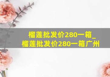 榴莲批发价280一箱_榴莲批发价280一箱广州