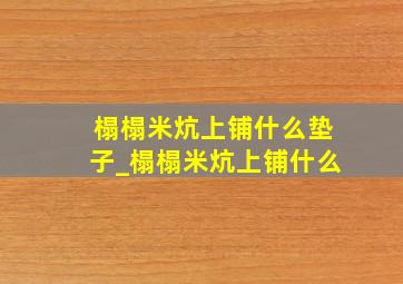 榻榻米炕上铺什么垫子_榻榻米炕上铺什么