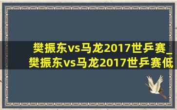 樊振东vs马龙2017世乒赛_樊振东vs马龙2017世乒赛(低价烟批发网)回放