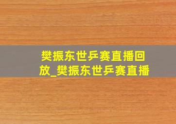 樊振东世乒赛直播回放_樊振东世乒赛直播