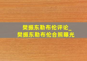 樊振东勒布伦评论_樊振东勒布伦合照曝光