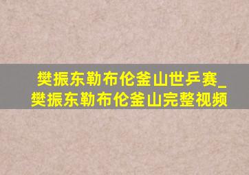 樊振东勒布伦釜山世乒赛_樊振东勒布伦釜山完整视频