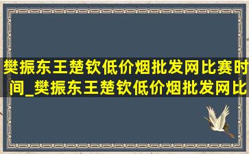 樊振东王楚钦(低价烟批发网)比赛时间_樊振东王楚钦(低价烟批发网)比赛结果