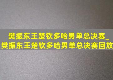 樊振东王楚钦多哈男单总决赛_樊振东王楚钦多哈男单总决赛回放