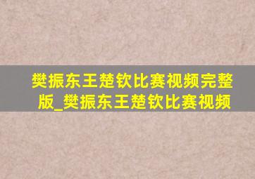 樊振东王楚钦比赛视频完整版_樊振东王楚钦比赛视频