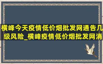 横峰今天疫情(低价烟批发网)通告几级风险_横峰疫情(低价烟批发网)消息今天