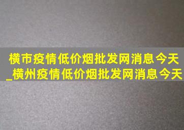 横市疫情(低价烟批发网)消息今天_横州疫情(低价烟批发网)消息今天