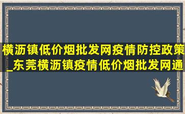 横沥镇(低价烟批发网)疫情防控政策_东莞横沥镇疫情(低价烟批发网)通告