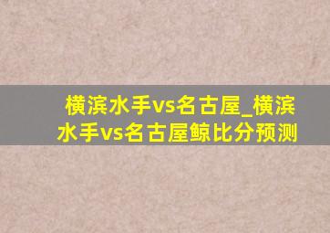 横滨水手vs名古屋_横滨水手vs名古屋鲸比分预测