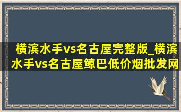 横滨水手vs名古屋完整版_横滨水手vs名古屋鲸巴(低价烟批发网)