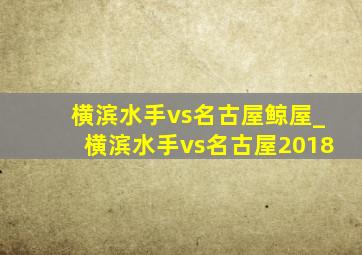 横滨水手vs名古屋鲸屋_横滨水手vs名古屋2018