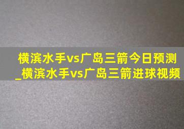 横滨水手vs广岛三箭今日预测_横滨水手vs广岛三箭进球视频