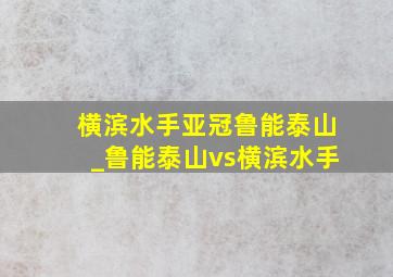 横滨水手亚冠鲁能泰山_鲁能泰山vs横滨水手