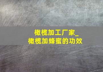 橄榄加工厂家_橄榄加蜂蜜的功效