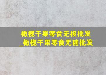 橄榄干果零食无核批发_橄榄干果零食无糖批发