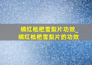 橘红枇杷雪梨片功效_橘红枇杷雪梨片的功效