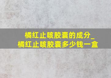 橘红止咳胶囊的成分_橘红止咳胶囊多少钱一盒