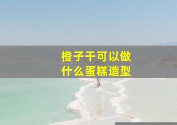 橙子干可以做什么蛋糕造型