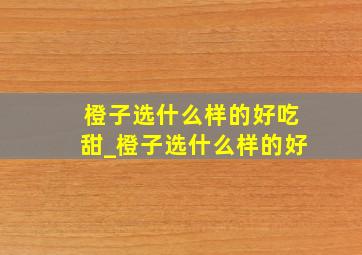 橙子选什么样的好吃甜_橙子选什么样的好