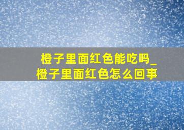 橙子里面红色能吃吗_橙子里面红色怎么回事