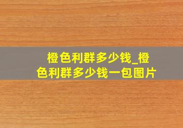 橙色利群多少钱_橙色利群多少钱一包图片