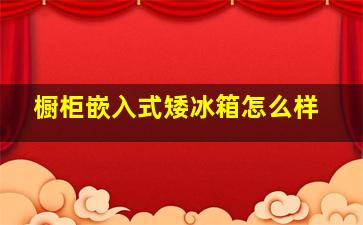 橱柜嵌入式矮冰箱怎么样