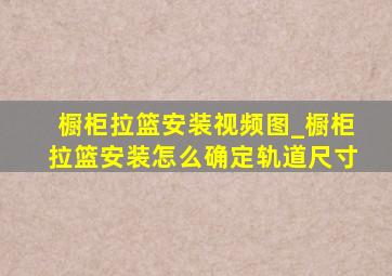 橱柜拉篮安装视频图_橱柜拉篮安装怎么确定轨道尺寸