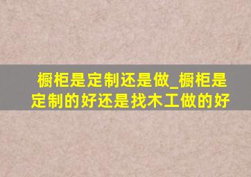 橱柜是定制还是做_橱柜是定制的好还是找木工做的好