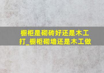 橱柜是砌砖好还是木工打_橱柜砌墙还是木工做