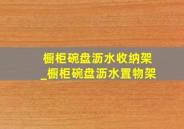 橱柜碗盘沥水收纳架_橱柜碗盘沥水置物架