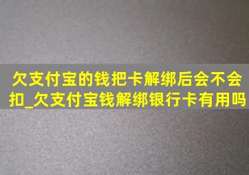 欠支付宝的钱把卡解绑后会不会扣_欠支付宝钱解绑银行卡有用吗