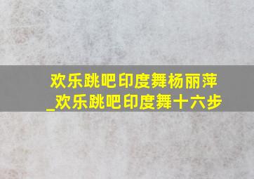 欢乐跳吧印度舞杨丽萍_欢乐跳吧印度舞十六步