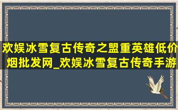 欢娱冰雪复古传奇之盟重英雄(低价烟批发网)_欢娱冰雪复古传奇手游(低价烟批发网)