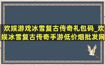 欢娱游戏冰雪复古传奇礼包码_欢娱冰雪复古传奇手游(低价烟批发网)