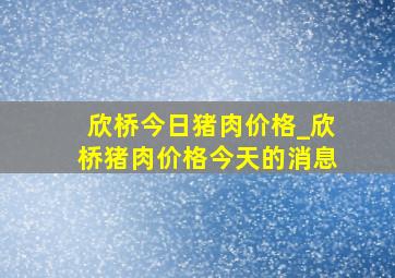 欣桥今日猪肉价格_欣桥猪肉价格今天的消息