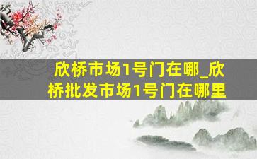 欣桥市场1号门在哪_欣桥批发市场1号门在哪里