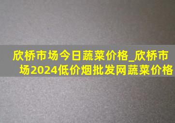 欣桥市场今日蔬菜价格_欣桥市场2024(低价烟批发网)蔬菜价格