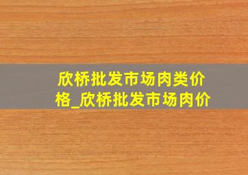 欣桥批发市场肉类价格_欣桥批发市场肉价