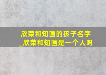 欣荣和知画的孩子名字_欣荣和知画是一个人吗