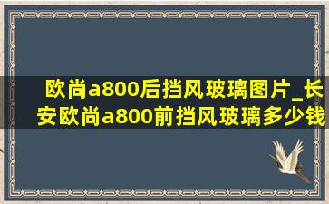 欧尚a800后挡风玻璃图片_长安欧尚a800前挡风玻璃多少钱