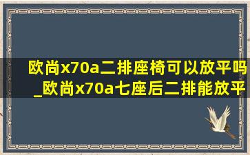 欧尚x70a二排座椅可以放平吗_欧尚x70a七座后二排能放平