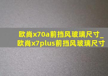 欧尚x70a前挡风玻璃尺寸_欧尚x7plus前挡风玻璃尺寸