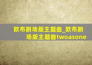 欧布剧场版主题曲_欧布剧场版主题曲twoasone