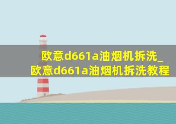 欧意d661a油烟机拆洗_欧意d661a油烟机拆洗教程