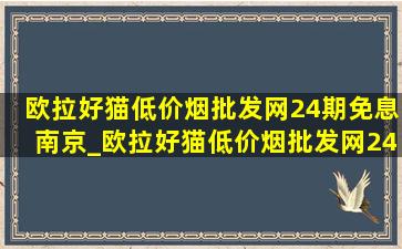 欧拉好猫(低价烟批发网)24期免息南京_欧拉好猫(低价烟批发网)24期免息南宁