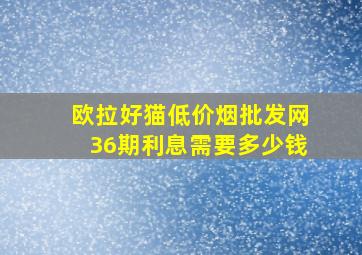 欧拉好猫(低价烟批发网)36期利息需要多少钱