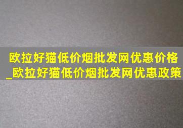 欧拉好猫(低价烟批发网)优惠价格_欧拉好猫(低价烟批发网)优惠政策