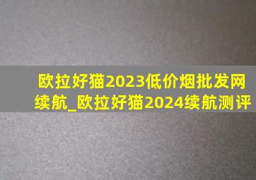 欧拉好猫2023(低价烟批发网)续航_欧拉好猫2024续航测评