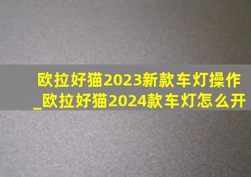 欧拉好猫2023新款车灯操作_欧拉好猫2024款车灯怎么开