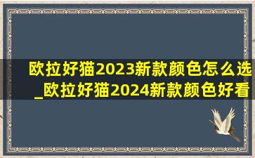 欧拉好猫2023新款颜色怎么选_欧拉好猫2024新款颜色好看